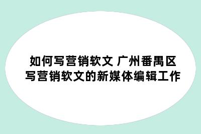 如何写营销软文 广州番禺区写营销软文的新媒体编辑工作